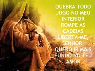 QUEBRA TODO JUGO NO MEU INTERIOR ROMPE AS CADEIAS LIBERTA-ME, SENHOR, QUERO IR MAIS FUNDO NO TEU AMOR 