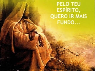 PELO TEU ESPÍRITO, QUERO IR MAIS FUNDO... 