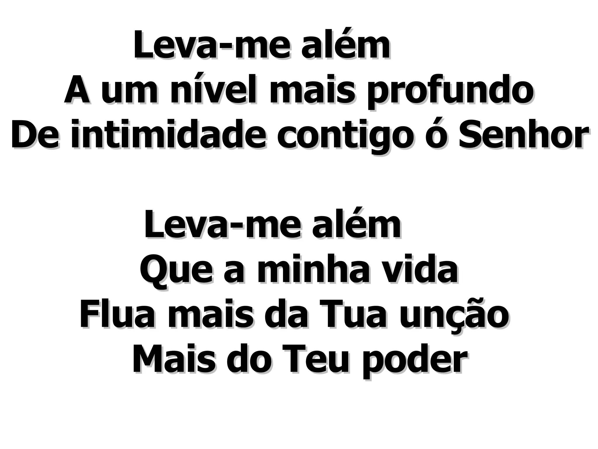 Leva-me além A um nível mais profundo De intimidade contigo ó Senhor Leva-me além Que a minha vida Flua mais da Tua unção Mais do Teu poder
