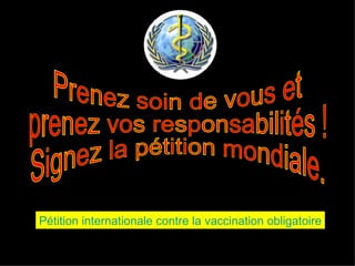 Prenez soin de vous et prenez vos responsabilités ! Signez la pétition mondiale. Pétition internationale contre la vaccination obligatoire 