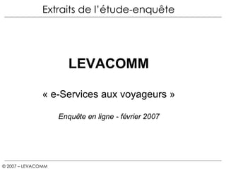 Extraits de l’étude-enquête © 2007 – LEVACOMM   CONFIDENTIEL /  LEVACOMM « e-Services aux voyageurs » Enquête en ligne - février 2007 