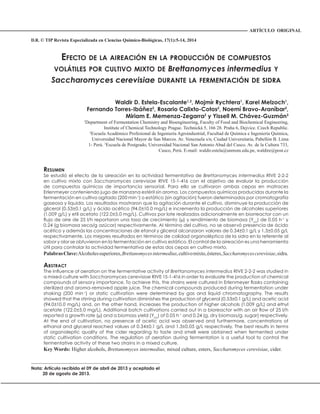 D.R. © TIP Revista Especializada en Ciencias Químico-Biológicas, 17(1):5-14, 2014
EFECTO DE LA AIREACIÓN EN LA PRODUCCIÓN DE COMPUESTOS
VOLÁTILES POR CULTIVO MIXTO DE Brettanomyces intermedius Y
Saccharomyces cerevisiae DURANTE LA FERMENTACIÓN DE SIDRA
Waldir D. Estela-Escalante1,2
, Mojmír Rychtera1
, Karel Melzoch1
,
Fernando Torres-Ibáñez2
, Rosario Calixto-Cotos2
, Noemí Bravo-Araníbar2
,
Miriam E. Memenza-Zegarra2
y Yissell M. Chávez-Guzmán3
1
Department of Fermentation Chemistry and Bioengineering, Faculty of Food and Biochemical Engineering,
Institute of Chemical Technology Prague. Technická 5, 166 28. Praha 6, Dejvice. Czech Republic.
2
Escuela Académico Profesional de Ingeniería Agroindustrial, Facultad de Química e Ingeniería Química,
Universidad Nacional Mayor de San Marcos. Av. Venezuela s/n, Ciudad Universitaria, Pabellón B. Lima
1- Perú. 3
Escuela de Postgrado, Universidad Nacional San Antonio Abad del Cusco. Av. de la Cultura 733,
Cusco, Perú. E-mail: waldir.estela@unmsm.edu.pe, waldire@post.cz
Nota: Artículo recibido el 09 de abril de 2013 y aceptado el
20 de agosto de 2013.
ARTÍCULO ORIGINAL
RESUMEN
Se estudió el efecto de la aireación en la actividad fermentativa de Brettanomyces intermedius RIVE 2-2-2
en cultivo mixto con Saccharomyces cerevisiae RIVE 15-1-416 con el objetivo de evaluar la producción
de compuestos químicos de importancia sensorial. Para ello se cultivaron ambas cepas en matraces
Erlenmeyer conteniendo jugo de manzana estéril sin aroma. Los compuestos químicos producidos durante la
fermentación en cultivo agitado (200 min-1
) o estático (sin agitación) fueron determinados por cromatografía
gaseosa y líquida. Los resultados mostraron que la agitación durante el cultivo, disminuye la producción de
glicerol (0.53±0.1 g/L) y ácido acético (94.0±10.0 mg/L) e incrementa la producción de alcoholes superiores
(1.009 g/L) y etil acetato (122.0±5.0 mg/L). Cultivos por lote realizados adicionalmente en biorreactor con un
ujo de aire de 25 l/h reportaron una tasa de crecimiento ( ) y rendimiento de biomasa ( x/s
) de 0.05 h-1
y
0.24 (g biomasa seca/g azúcar) respectivamente. Al término del cultivo, no se observó presencia de ácido
acético y además las concentraciones de etanol y glicerol alcanzaron valores de 0.34±0.1 g/L y 1.3±0.05 g/L
respectivamente. Los mejores resultados en términos de calidad organoléptica de la sidra en lo referente al
sabor y olor se obtuvieron en la fermentación en cultivo estático. El control de la aireación es una herramienta
útil para controlar la actividad fermentativa de estas dos cepas en cultivo mixto.
PalabrasClave:Alcoholessuperiores,Brettanomycesintermedius,cultivomixto,ésteres,Saccharomycescerevisiae,sidra.
ABSTRACT
he in uence of aeration on the fermentative activity of Brettanomyces intermedius RIVE 2-2-2 was studied in
a mixed culture with Saccharomyces cerevisiae RIVE 15-1-416 in order to evaluate the production of chemical
compounds of sensory importance. o achieve this, the strains were cultured in Erlenmeyer as s containing
sterilized and aroma-removed apple juice. The chemical compounds produced during fermentation under
sha ing (200 min-1
) or static cultivation were determined by gas and liquid chromatography. The results
showed that the stirring during cultivation diminishes the production of glycerol (0.53±0.1 g/L) and acetic acid
(94.0±10.0 mg/L) and, on the other hand, increases the production of higher alcohols (1.009 g/L) and ethyl
acetate (122.0±5.0 mg/L). Additional batch cultivations carried out in a bioreactor with an air ow of 25 l/h
reported a growth rate ( ) and a biomass yield ( x/s
) of 0.05 h-1
and 0.24 (g. dry biomass/g. sugar) respectively.
At the end of cultivation, no presence of acetic acid was observed and furthermore, concentrations of
ethanol and glycerol reached values of 0.34±0.1 g/L and 1.3±0.05 g/L respectively. The best results in terms
of organoleptic quality of the cider regarding to taste and smell were obtained when fermented under
static cultivation conditions. The regulation of aeration during fermentation is a useful tool to control the
fermentative activity of these two strains in a mixed culture.
Key Words: Higher alcohols, Brettanomyces intermedius, mixed culture, esters, Saccharomyces cerevisiae, cider.
 