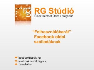 RG StúdióÉs az Internet Önnek dolgozik!
“Felhasználóbarát”
Facebook-oldal
szállodáknak
➡facebooktippek.hu
➡facebook.com/fbtippek
➡rgstudio.hu
 