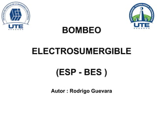 BOMBEO
ELECTROSUMERGIBLE
(ESP - BES )
Autor : Rodrigo Guevara
 