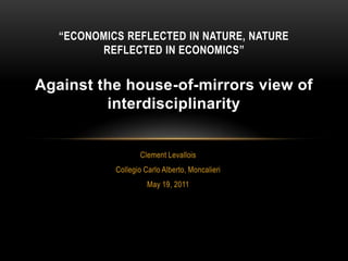 Clement Levallois Collegio Carlo Alberto, Moncalieri May 19, 2011 “Economics reflected in nature, nature reflected in economics”Against the house-of-mirrors view of interdisciplinarity 