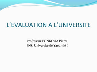 L’EVALUATION A L’UNIVERSITE
Professeur FONKOUA Pierre
ENS, Université de Yaoundé I
 