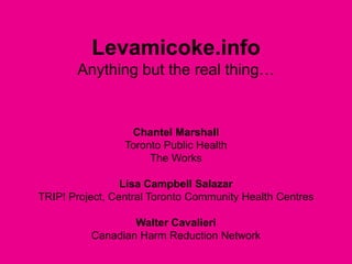 Levamicoke.infoAnything but the real thing… Chantel Marshall  Toronto Public Health The Works Lisa Campbell Salazar  TRIP! Project, Central Toronto Community Health Centres Walter Cavalieri Canadian Harm Reduction Network 