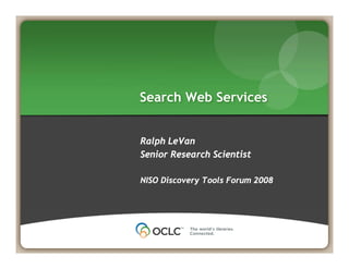 Search Web Services
Ralph LeVan
Senior Research Scientist
NISO Discovery Tools Forum 2008
 