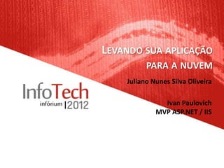 LEVANDO SUA APLICAÇÃO
          PARA A NUVEM
    Juliano Nunes Silva Oliveira

               Ivan Paulovich
             MVP ASP.NET / IIS
 