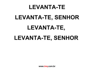 LEVANTA-TE LEVANTA-TE, SENHOR LEVANTA-TE,  LEVANTA-TE, SENHOR  www. imq .com.br 