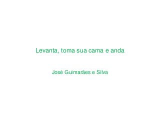 Levanta, toma sua cama e anda
José Guimarães e Silva
 
