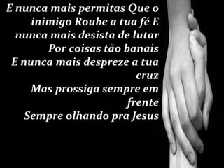 E nunca mais permitas Que o
inimigo Roube a tua fé E
nunca mais desista de lutar
Por coisas tão banais
E nunca mais despreze a tua
cruz
Mas prossiga sempre em
frente
Sempre olhando pra Jesus
 