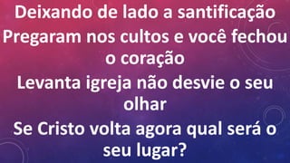 Deixando de lado a santificação
Pregaram nos cultos e você fechou
o coração
Levanta igreja não desvie o seu
olhar
Se Cristo volta agora qual será o
seu lugar?
 