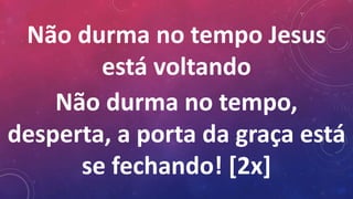 Não durma no tempo Jesus
está voltando
Não durma no tempo,
desperta, a porta da graça está
se fechando! [2x]
 