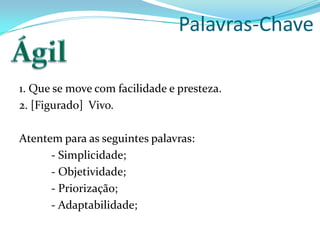 Palavras-Chave
1. Que se move com facilidade e presteza.
2. [Figurado] Vivo.
Atentem para as seguintes palavras:
- Simplicidade;
- Objetividade;
- Priorização;
- Adaptabilidade;
 