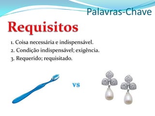 Palavras-Chave
1. Coisa necessária e indispensável.
2. Condição indispensável; exigência.
3. Requerido; requisitado.
 