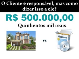 R$ 500.000,00
Quinhentos mil reais
R$ 500.000,00R$ 500.000,00
O Cliente é responsável, mas como
dizer isso a ele?
 