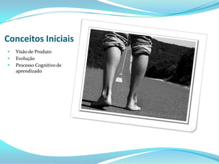 Conceitos Iniciais
 Visão de Produto
 Evolução
 Processo Cognitivo de
aprendizado
 