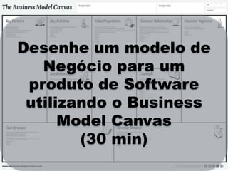 Desenhe um modelo de
Negócio para um
produto de Software
utilizando o Business
Model Canvas
(30 min)
 