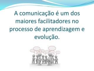 A comunicação é um dos
maiores facilitadores no
processo de aprendizagem e
evolução.
 