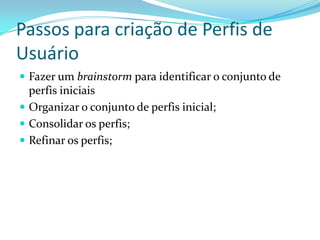 Passos para criação de Perfis de
Usuário
 Fazer um brainstorm para identificar o conjunto de
perfis iniciais
 Organizar o conjunto de perfis inicial;
 Consolidar os perfis;
 Refinar os perfis;
 