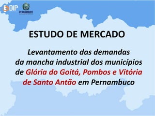 ESTUDO DE MERCADO
   Levantamento das demandas
da mancha industrial dos municípios
de Glória do Goitá, Pombos e Vitória
  de Santo Antão em Pernambuco
 