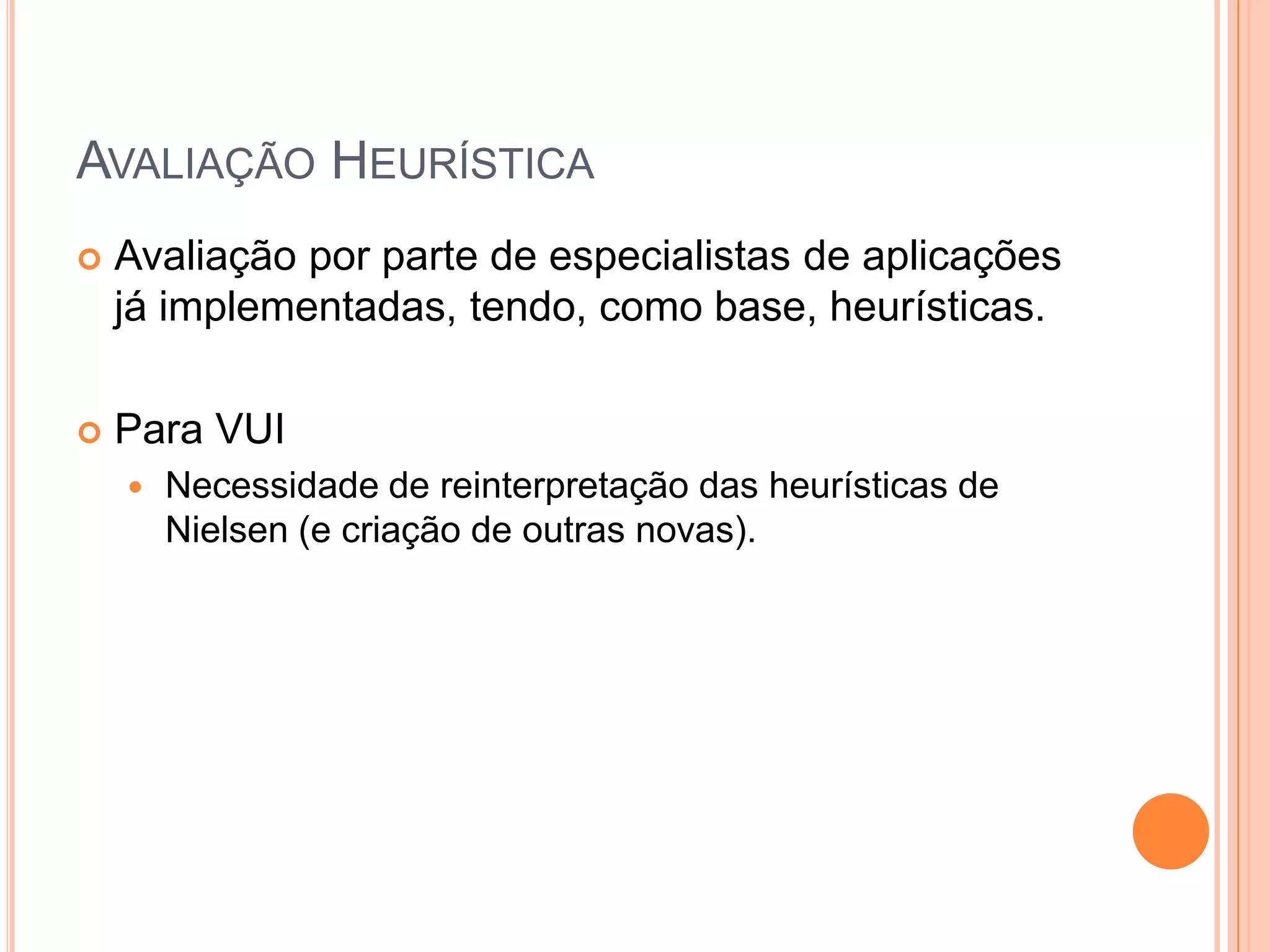 Avaliação HeurísticaAvaliação por parte de especialistas de aplicações já implementadas, tendo, como base, heurísticas.Para VUINecessidade de reinterpretação das heurísticas de Nielsen (e criação de outras novas).