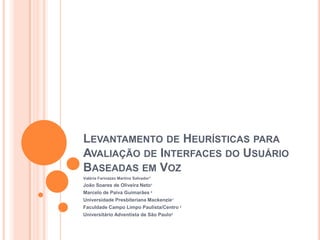 Levantamento de Heurísticas para Avaliação de Interfaces do Usuário Baseadas em Voz Valéria Farinazzo Martins Salvador1 João Soares de Oliveira Neto1 Marcelo de Paiva Guimarães 2 Universidade Presbiteriana Mackenzie1 Faculdade Campo Limpo Paulista/Centro 2 Universitário Adventista de São Paulo2 