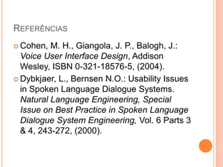 ReferênciasCohen, M. H., Giangola, J. P., Balogh, J.: Voice User Interface Design, Addison Wesley, ISBN 0-321-18576-5, (2004).Dybkjaer, L., Bernsen N.O.: Usability Issues in Spoken Language Dialogue Systems. Natural Language Engineering, Special Issue on Best Practice in Spoken Language Dialogue System Engineering, Vol. 6 Parts 3 & 4, 243-272, (2000).