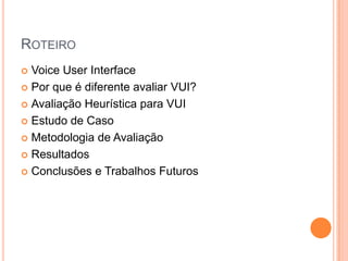 RoteiroVoiceUser InterfacePor que é diferente avaliar VUI?Avaliação Heurística para VUIEstudo de CasoMetodologia de AvaliaçãoResultadosConclusões e Trabalhos Futuros