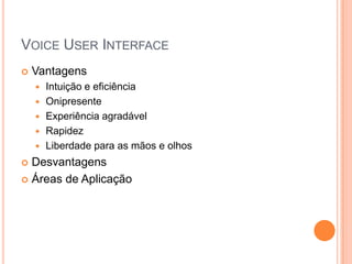 VoiceUser InterfaceVantagensIntuição e eficiênciaOnipresenteExperiência agradávelRapidezLiberdade para as mãos e olhosDesvantagensÁreas de Aplicação