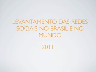 LEVANTAMENTO DAS REDES
 SOCIAIS NO BRASIL E NO
         MUNDO
         2011
 