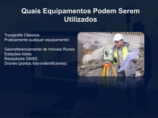 Quais Equipamentos Podem Serem
Utilizados
Topografia Clássica:
Praticamente qualquer equipamento!
Georreferenciamento de Imóveis Rurais:
Estações totais;
Receptores GNSS;
Drones (pontos foto-indentificáveis).
 