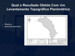 Qual o Resultado Obtido Com Um
Levantamento Topográfico Planimétrico
• Planta e;
• Memorial descritivo.
 