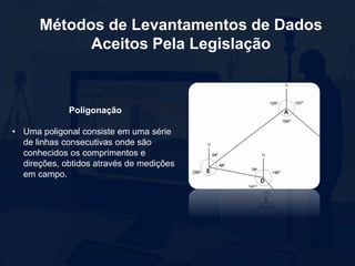 Métodos de Levantamentos de Dados
Aceitos Pela Legislação
Poligonação
• Uma poligonal consiste em uma série
de linhas consecutivas onde são
conhecidos os comprimentos e
direções, obtidos através de medições
em campo.
 