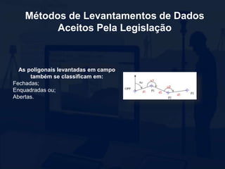 Métodos de Levantamentos de Dados
Aceitos Pela Legislação
As poligonais levantadas em campo
também se classificam em:
Fechadas;
Enquadradas ou;
Abertas.
 