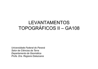 LEVANTAMENTOS
TOPOGRÁFICOS II – GA108
Universidade Federal do Paraná
Setor de Ciências da Terra
Departamento de Geomática
Profa. Dra. Regiane Dalazoana
 