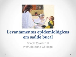Levantamentos epidemiológicos
em saúde bucal
Saúde Coletiva III
Profª. Roseane Cordeiro
 
