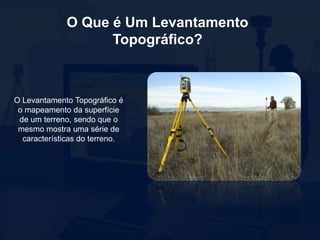 O Que é Um Levantamento
Topográfico?
O Levantamento Topográfico é
o mapeamento da superfície
de um terreno, sendo que o
mesmo mostra uma série de
características do terreno.
 