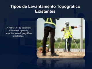 Tipos de Levantamento Topográfico
Existentes
A NBR 13.133 trás os 6
diferentes tipos de
levantamento topográfico
existentes.
 