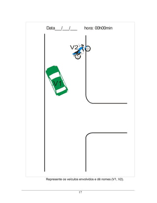 Data___/___/___            hora: 00h00min



                V2




     V1




Represente os veículos envolvidos e dê nomes (V1, V2).



                      17
 
