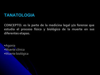TANATOLOGIA CONCEPTO: es la parte de la medicina legal y/o forense que estudia el proceso físico y biológico de la muerte en sus diferentes etapas. Agonia Muerte clínica Muerte biológica 