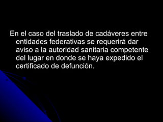 En el caso del traslado de cadáveres entre entidades federativas se requerirá dar aviso a la autoridad sanitaria competente del lugar en donde se haya expedido el certificado de defunción. 