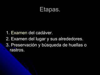 Etapas. 1.  Examen  del cadáver.  2. Examen del lugar y sus alrededores.  3. Preservación y búsqueda de huellas o rastros.  