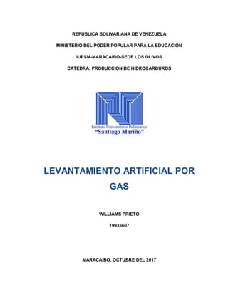 REPUBLICA BOLIVARIANA DE VENEZUELA
MINISTERIO DEL PODER POPULAR PARA LA EDUCACIÓN
IUPSM-MARACAIBO-SEDE LOS OLIVOS
CATEDRA: PRODUCCION DE HIDROCARBUROS
LEVANTAMIENTO ARTIFICIAL POR
GAS
WILLIAMS PRIETO
19935607
MARACAIBO, OCTUBRE DEL 2017
 