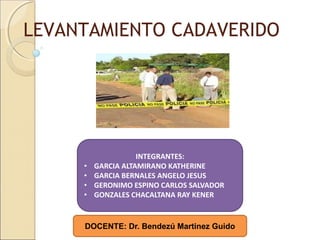 LEVANTAMIENTO CADAVERIDO
INTEGRANTES:
• GARCIA ALTAMIRANO KATHERINE
• GARCIA BERNALES ANGELO JESUS
• GERONIMO ESPINO CARLOS SALVADOR
• GONZALES CHACALTANA RAY KENER
DOCENTE: Dr. Bendezú Martinez Guido
 