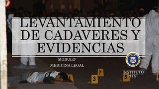 LEVANTAMIENTO 
DE CADAVERES Y 
EVIDENCIAS 
MODULO: 
MEDICINA LEGAL 
INSTITUTO 
“ITS” 
 
