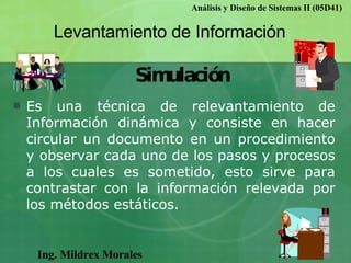 Ing. Mildrex Morales Análisis y Diseño de Sistemas II (05D41) Levantamiento de Información Simulación <ul><li>Es una técni...