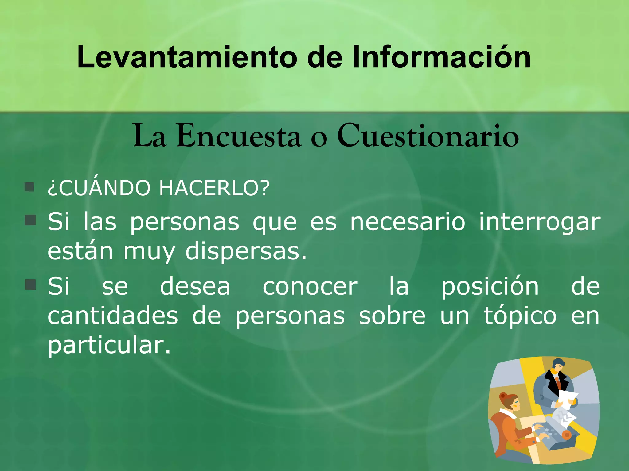 Levantamiento de Información

          La Encuesta o Cuestionario
   ¿CUÁNDO HACERLO?
   Si las personas que es necesario interrogar
    están muy dispersas.
   Si se desea conocer la posición de
    cantidades de personas sobre un tópico en
    particular.
 