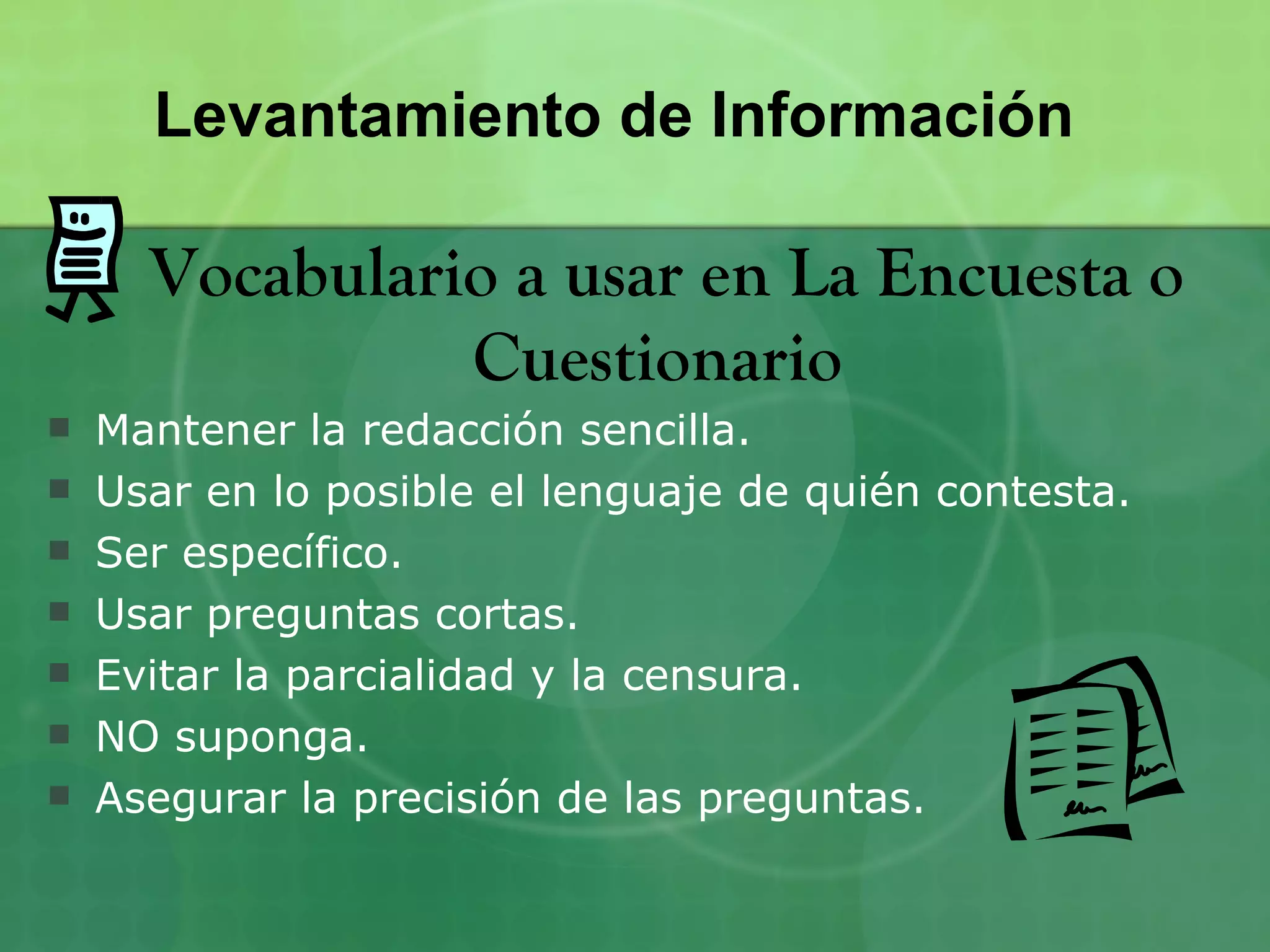 Levantamiento de Información

      Vocabulario a usar en La Encuesta o
                Cuestionario
   Mantener la redacción sencilla.
   Usar en lo posible el lenguaje de quién contesta.
   Ser específico.
   Usar preguntas cortas.
   Evitar la parcialidad y la censura.
   NO suponga.
   Asegurar la precisión de las preguntas.
 
